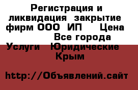 Регистрация и ликвидация (закрытие) фирм ООО, ИП.  › Цена ­ 2 500 - Все города Услуги » Юридические   . Крым